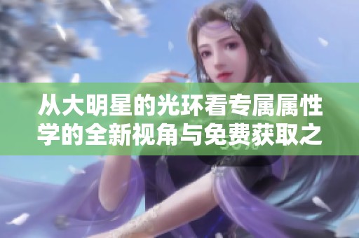 从大明星的光环看专属属性学的全新视角与免费获取之道