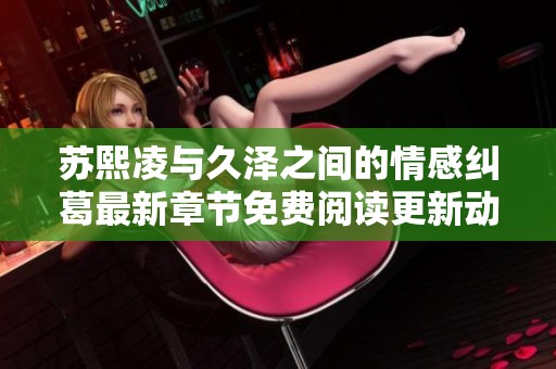 苏熙凌与久泽之间的情感纠葛最新章节免费阅读更新动态