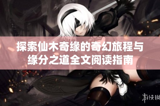 探索仙木奇缘的奇幻旅程与缘分之道全文阅读指南