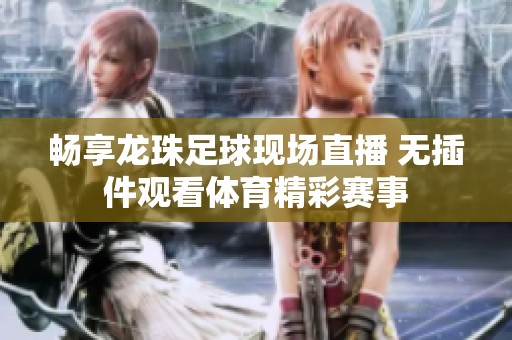 畅享龙珠足球现场直播 无插件观看体育精彩赛事