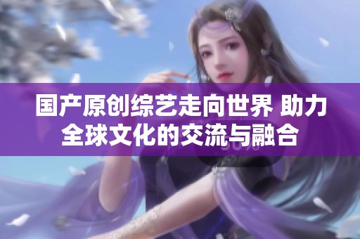 国产原创综艺走向世界 助力全球文化的交流与融合