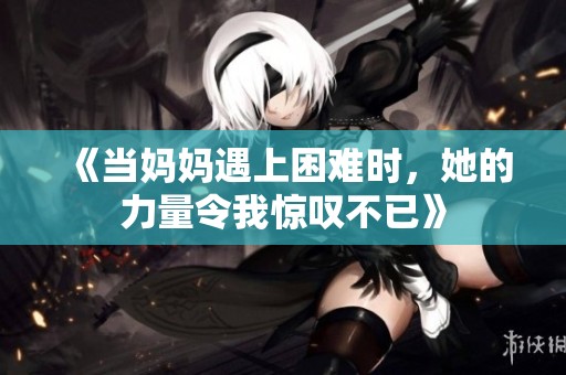 《当妈妈遇上困难时，她的力量令我惊叹不已》