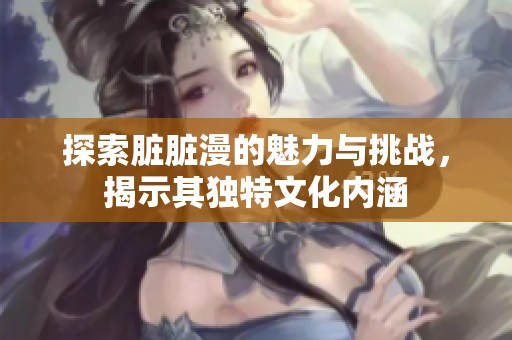 探索脏脏漫的魅力与挑战，揭示其独特文化内涵