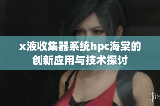 x液收集器系统hpc海棠的创新应用与技术探讨