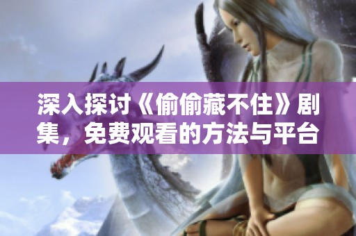 深入探讨《偷偷藏不住》剧集，免费观看的方法与平台推荐