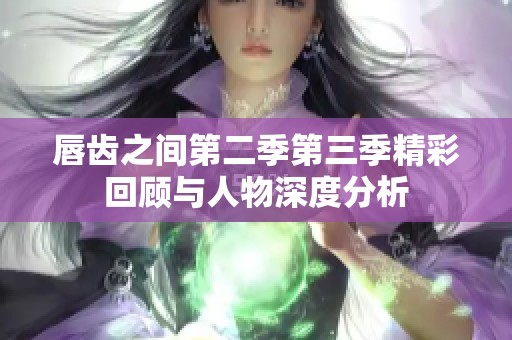 唇齿之间第二季第三季精彩回顾与人物深度分析