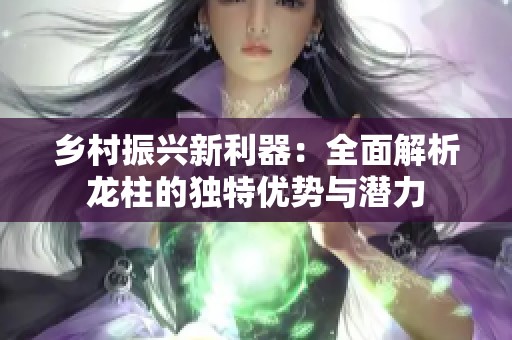 乡村振兴新利器：全面解析龙柱的独特优势与潜力
