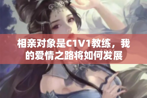 相亲对象是C1V1教练，我的爱情之路将如何发展