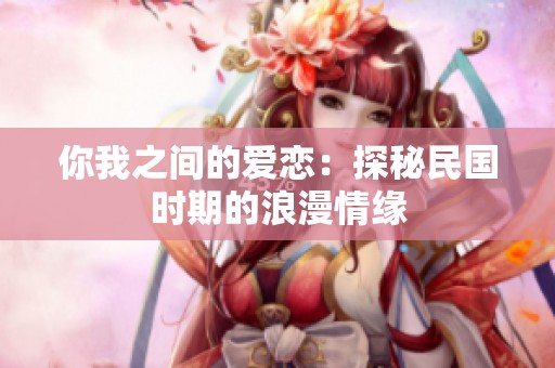 你我之间的爱恋：探秘民国时期的浪漫情缘