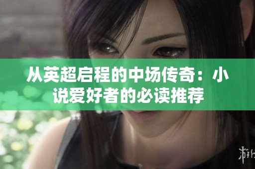 从英超启程的中场传奇：小说爱好者的必读推荐