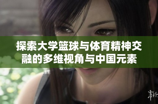 探索大学篮球与体育精神交融的多维视角与中国元素