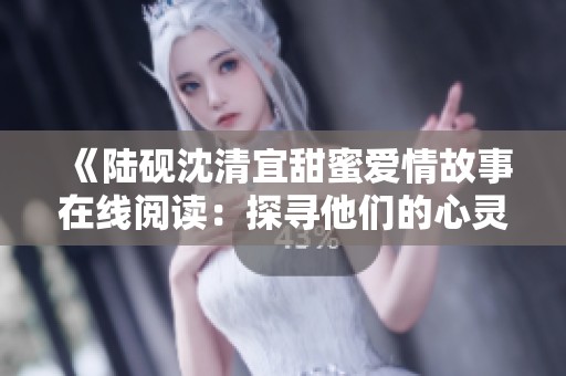 《陆砚沈清宜甜蜜爱情故事在线阅读：探寻他们的心灵连接》