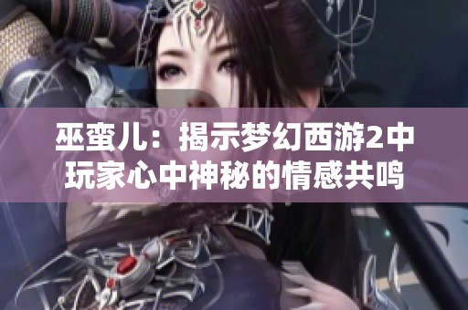 巫蛮儿：揭示梦幻西游2中玩家心中神秘的情感共鸣