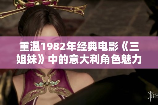 重温1982年经典电影《三姐妹》中的意大利角色魅力与情感