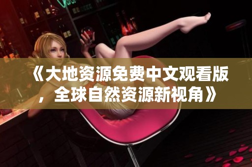 《大地资源免费中文观看版，全球自然资源新视角》