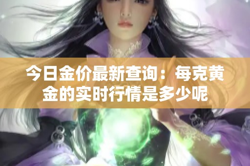今日金价最新查询：每克黄金的实时行情是多少呢