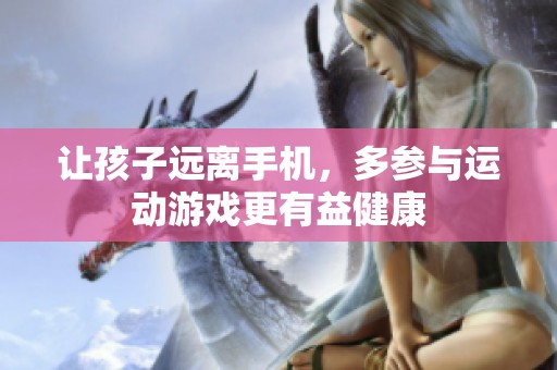 让孩子远离手机，多参与运动游戏更有益健康