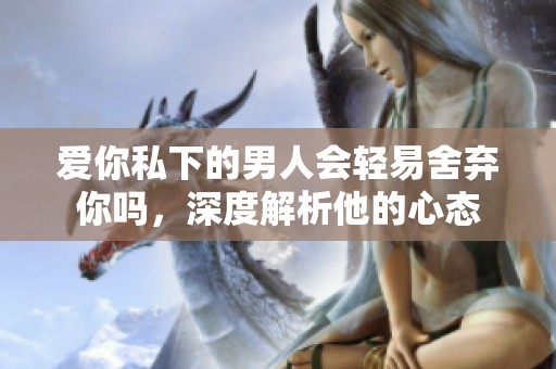 爱你私下的男人会轻易舍弃你吗，深度解析他的心态
