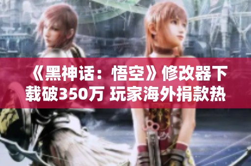 《黑神话：悟空》修改器下载破350万 玩家海外捐款热情高涨