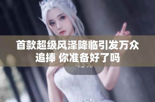 首款超级风泽降临引发万众追捧 你准备好了吗