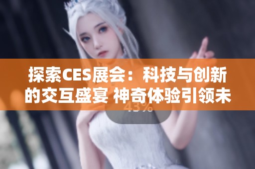 探索CES展会：科技与创新的交互盛宴 神奇体验引领未来