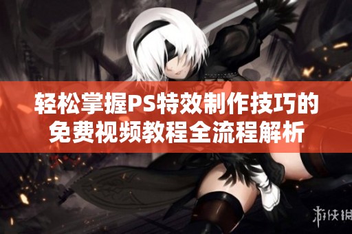 轻松掌握PS特效制作技巧的免费视频教程全流程解析