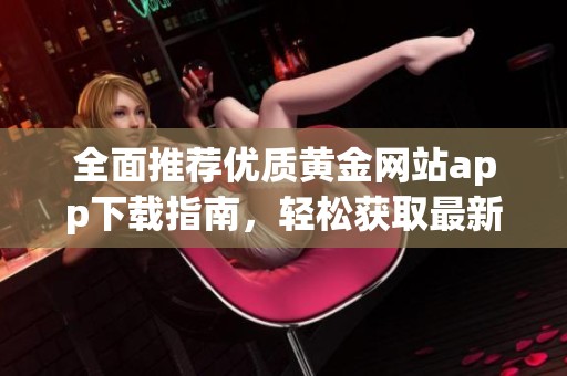 全面推荐优质黄金网站app下载指南，轻松获取最新资源