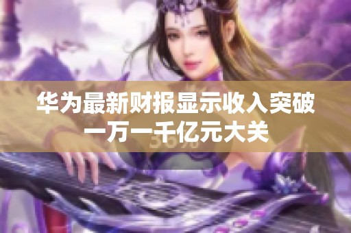 华为最新财报显示收入突破一万一千亿元大关