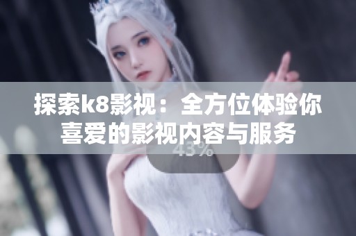探索k8影视：全方位体验你喜爱的影视内容与服务