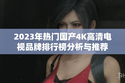 2023年热门国产4K高清电视品牌排行榜分析与推荐