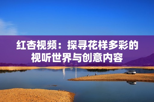 红杏视频：探寻花样多彩的视听世界与创意内容