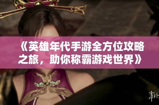 《英雄年代手游全方位攻略之旅，助你称霸游戏世界》