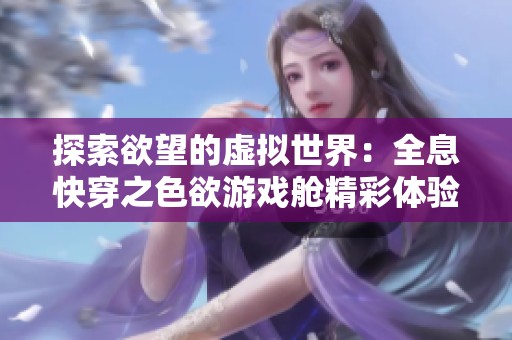 探索欲望的虚拟世界：全息快穿之色欲游戏舱精彩体验