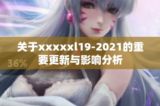关于xxxxxl19-2021的重要更新与影响分析