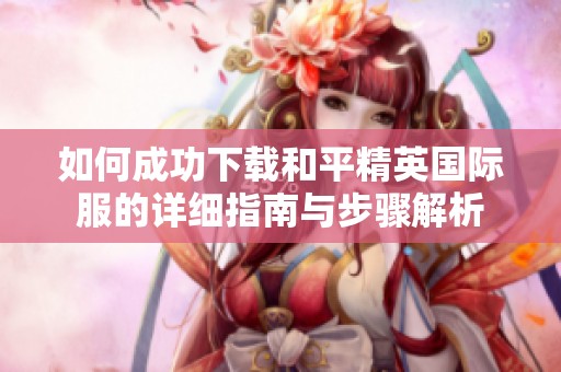 如何成功下载和平精英国际服的详细指南与步骤解析