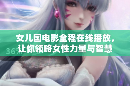 女儿国电影全程在线播放，让你领略女性力量与智慧