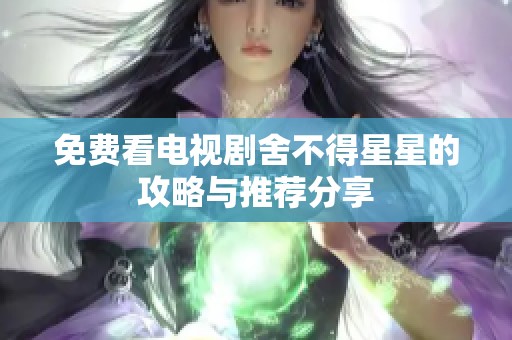 免费看电视剧舍不得星星的攻略与推荐分享