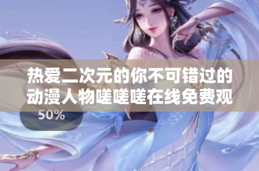 热爱二次元的你不可错过的动漫人物嗟嗟嗟在线免费观看攻略