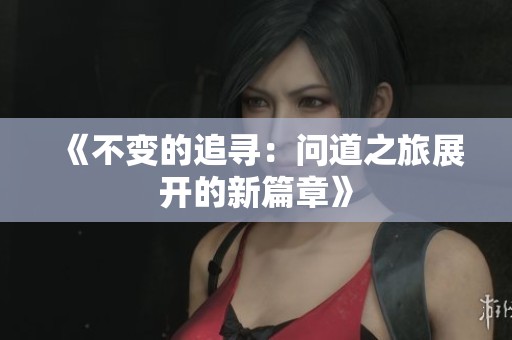 《不变的追寻：问道之旅展开的新篇章》