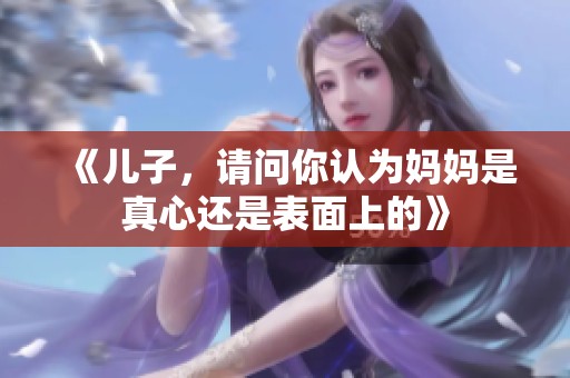 《儿子，请问你认为妈妈是真心还是表面上的》