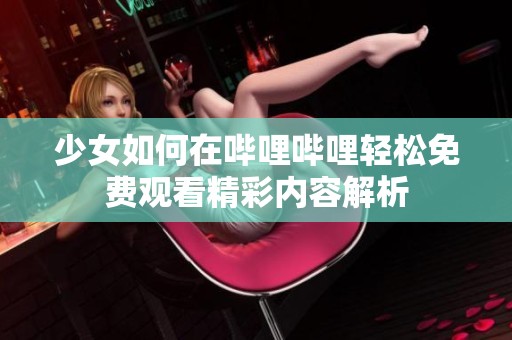 少女如何在哔哩哔哩轻松免费观看精彩内容解析