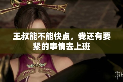 王叔能不能快点，我还有要紧的事情去上班
