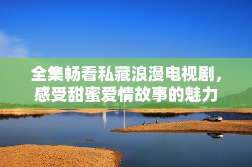 全集畅看私藏浪漫电视剧，感受甜蜜爱情故事的魅力