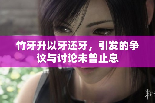 竹牙升以牙还牙，引发的争议与讨论未曾止息