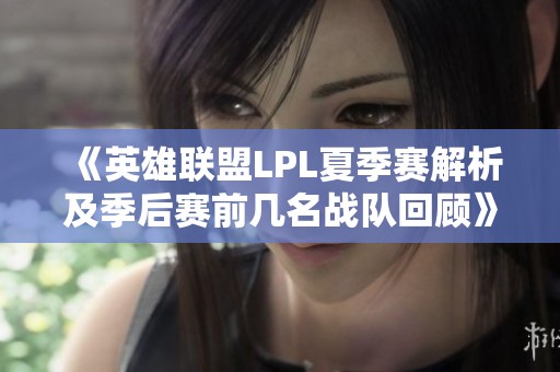 《英雄联盟LPL夏季赛解析及季后赛前几名战队回顾》