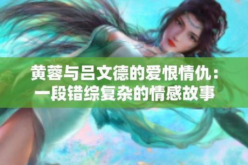 黄蓉与吕文德的爱恨情仇：一段错综复杂的情感故事