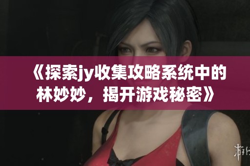 《探索jy收集攻略系统中的林妙妙，揭开游戏秘密》