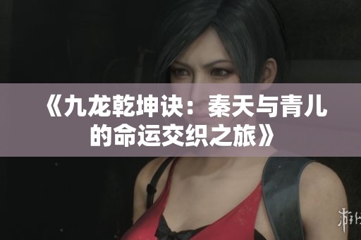 《九龙乾坤诀：秦天与青儿的命运交织之旅》