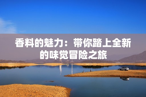香料的魅力：带你踏上全新的味觉冒险之旅
