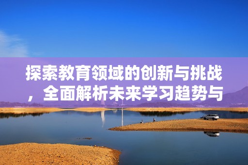 探索教育领域的创新与挑战，全面解析未来学习趋势与方法